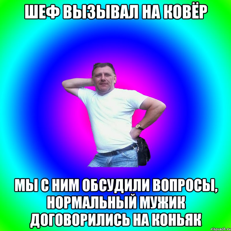 Шеф вызывал на ковёр Мы с ним обсудили вопросы, нормальный мужик договорились на коньяк