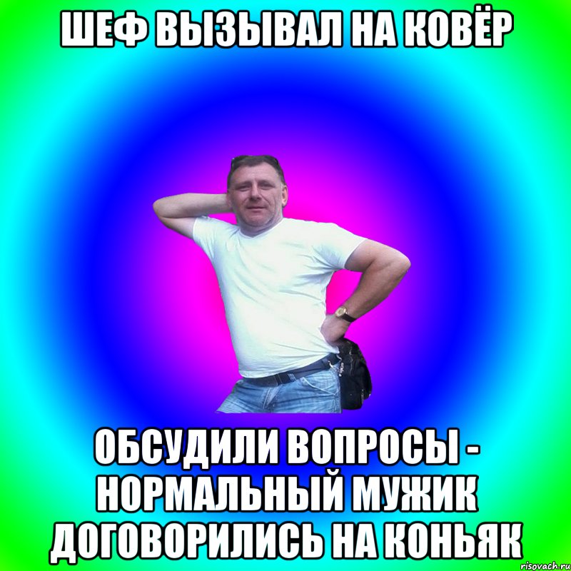 Шеф вызывал на ковёр Обсудили вопросы - нормальный мужик договорились на коньяк