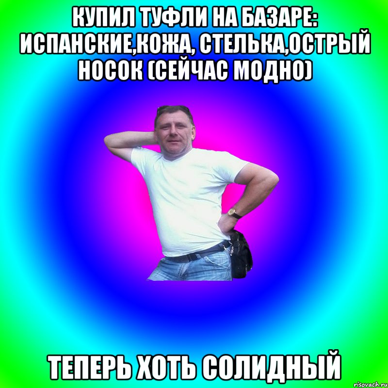 Купил туфли на базаре: испанские,кожа, стелька,острый носок (сейчас модно) Теперь хоть солидный