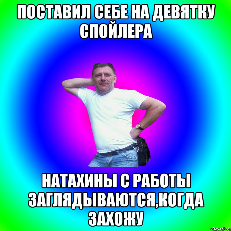 Поставил себе на девятку спойлера Натахины с работы заглядываются,когда захожу