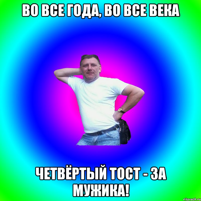 Во все года, во все века Четвёртый тост - за мужика!