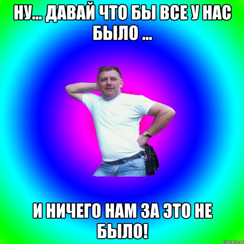 ну... давай что бы все у нас было ... и ничего нам за это не было!, Мем Артур Владимирович