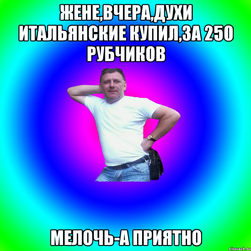 жене,вчера,духи итальянские купил,за 250 рубчиков мелочь-а приятно, Мем Артур Владимирович