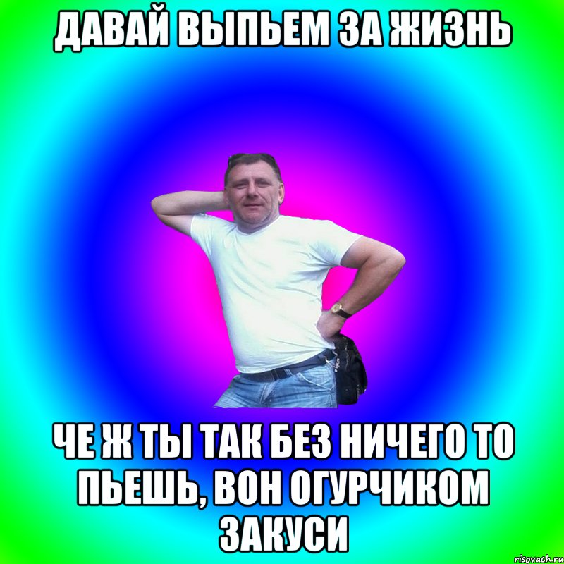 давай выпьем за жизнь че ж ты так без ничего то пьешь, вон огурчиком закуси, Мем Артур Владимирович