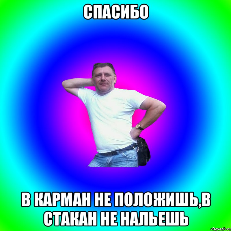 Спасибо в карман не положишь,в стакан не нальешь