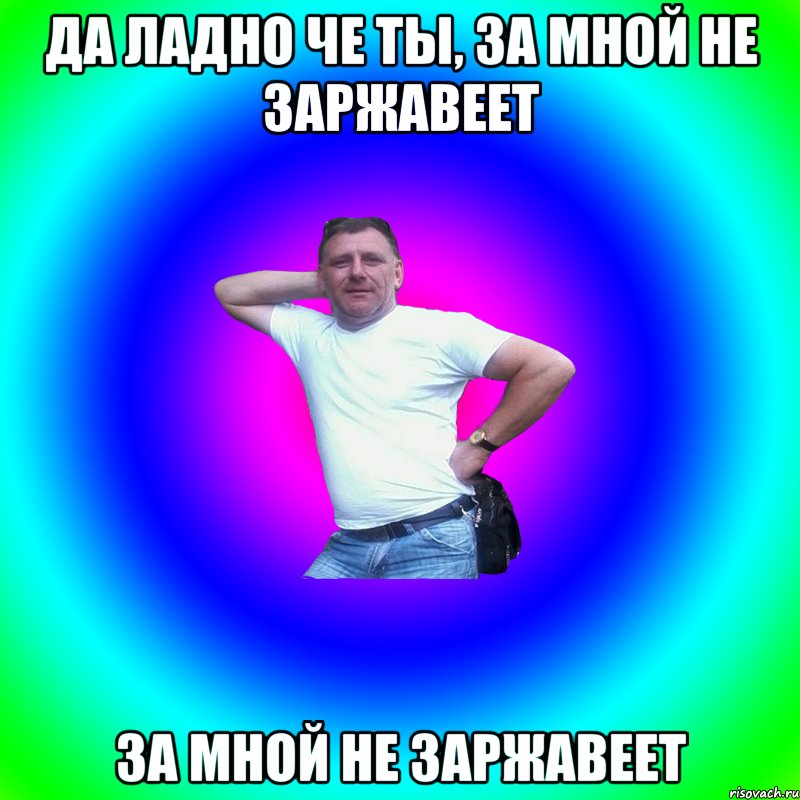 Да ладно че ты, за мной не заржавеет за мной не заржавеет