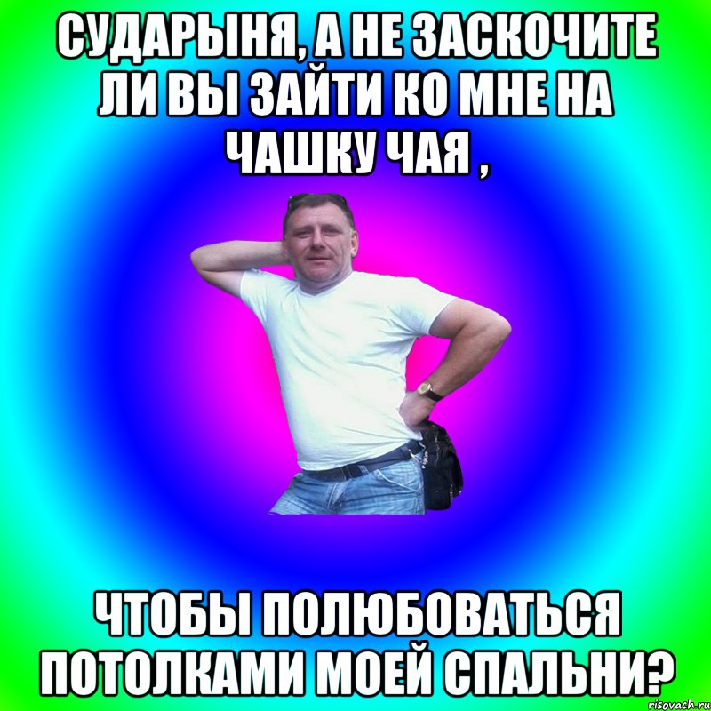 Сударыня, а не заскочите ли Вы зайти ко мне на чашку чая , чтобы полюбоваться потолками моей спальни?