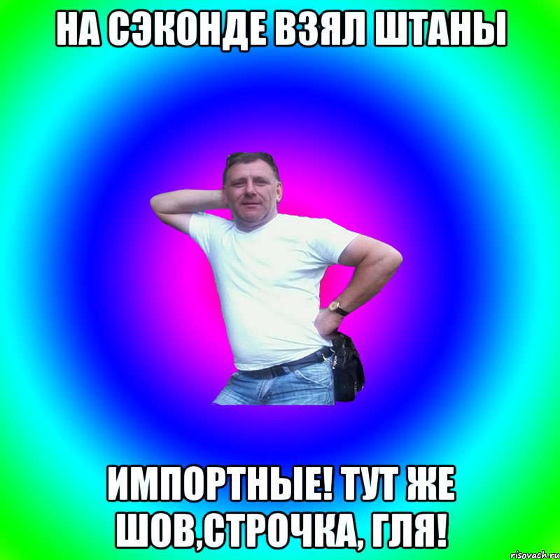 На сэконде взял штаны Импортные! тут же шов,строчка, гля!