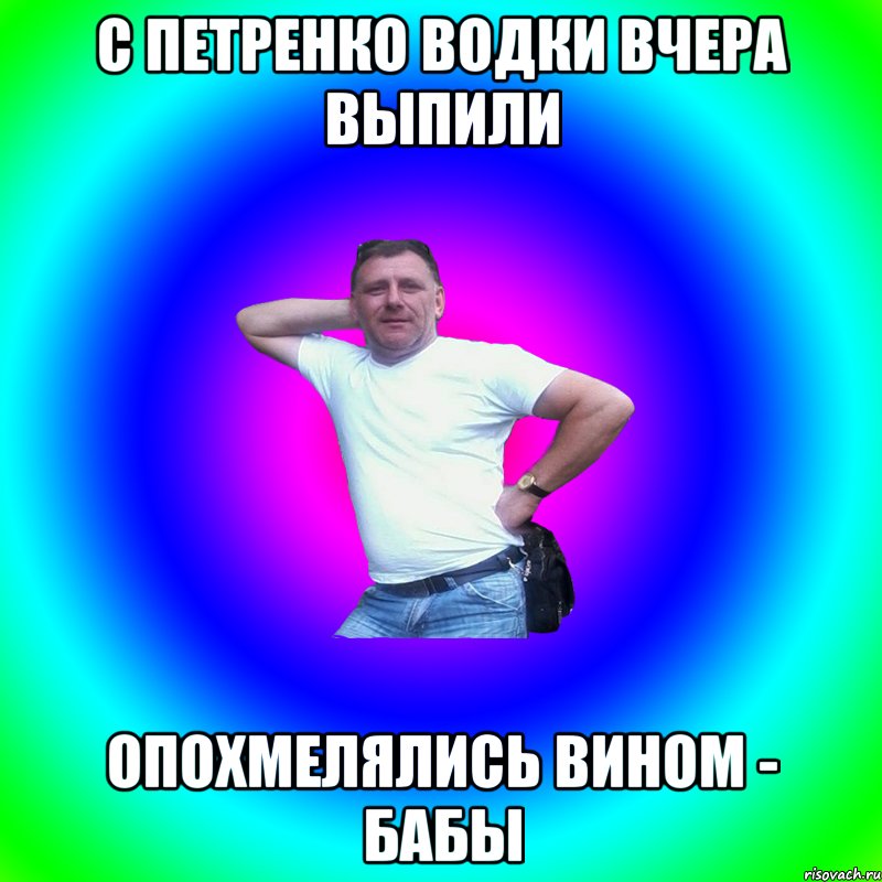 с Петренко водки вчера выпили опохмелялись вином - бабы