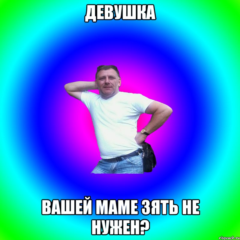 ДЕВУШКА ВАШЕЙ МАМЕ ЗЯТЬ НЕ НУЖЕН?