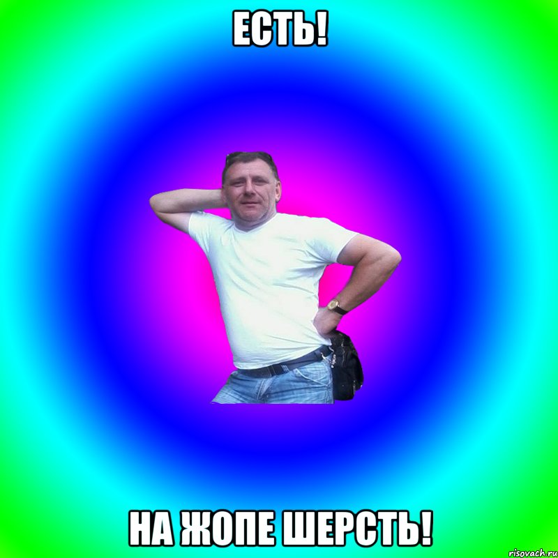 Есть! На жопе шерсть!