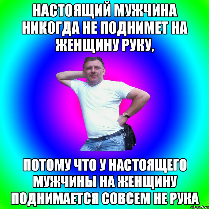 Настоящий мужчина никогда не поднимет на женщину руку, потому что у настоящего мужчины на женщину поднимается совсем не рука, Мем Артур Владимирович