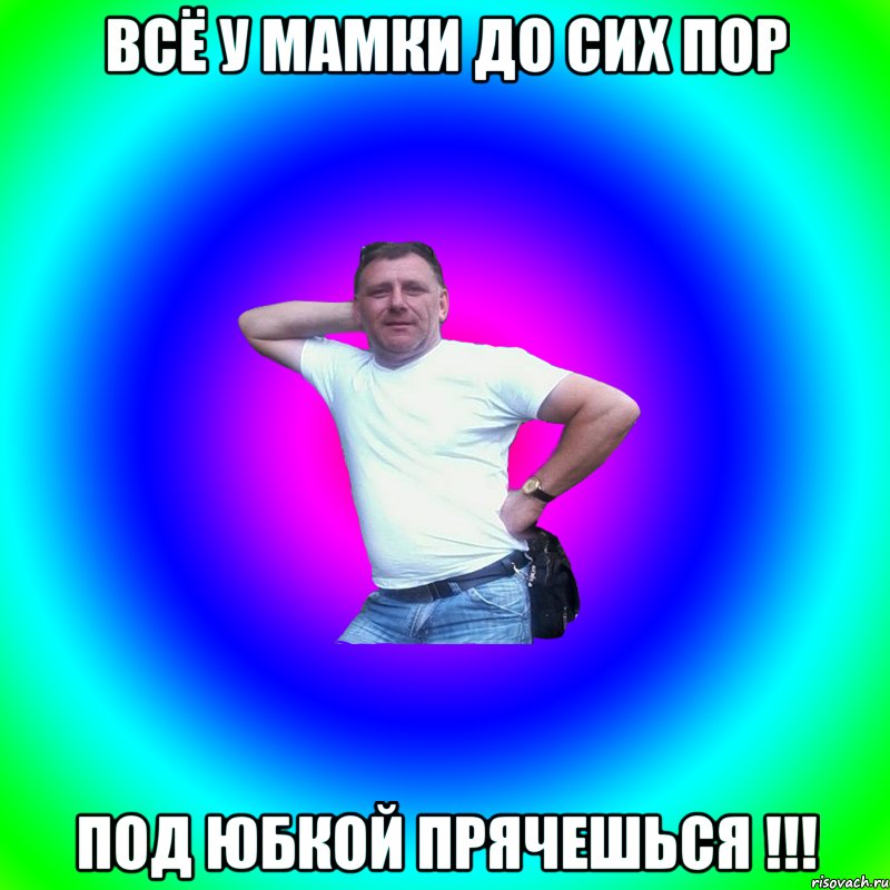 всё у мамки до сих пор под юбкой прячешься !!!