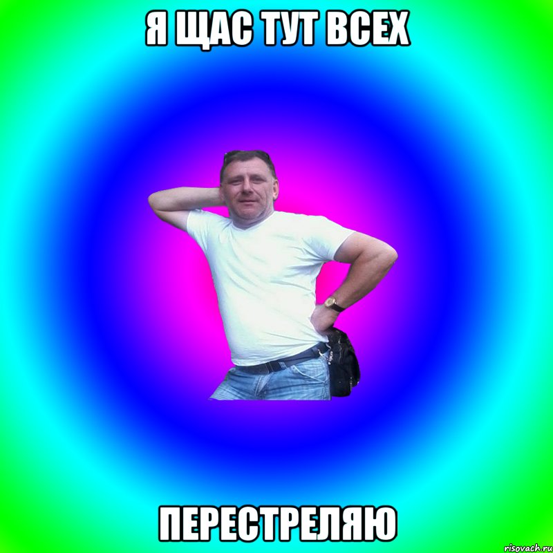 я щас тут всех перестреляю