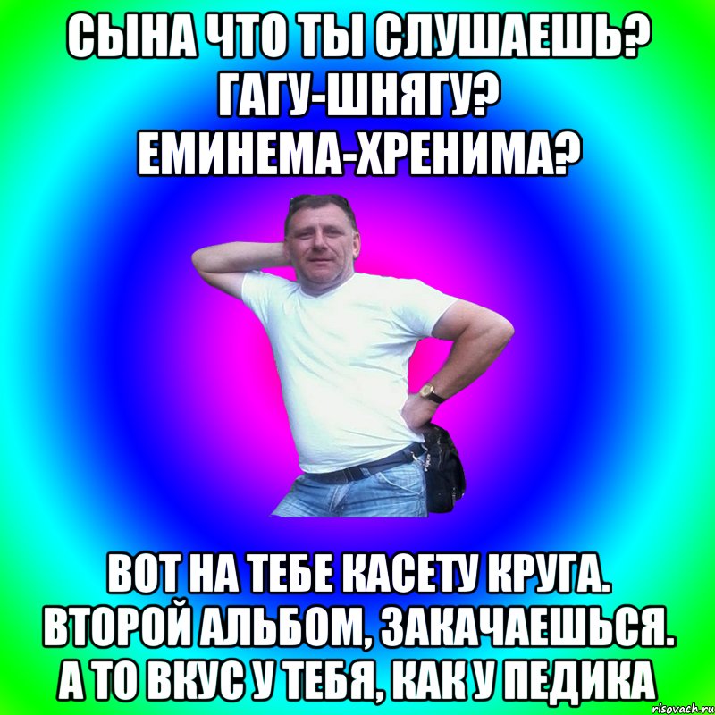 Сына что ты слушаешь? Гагу-шнягу? Еминема-хренима? Вот на тебе касету Круга. Второй альбом, закачаешься. А то вкус у тебя, как у педика