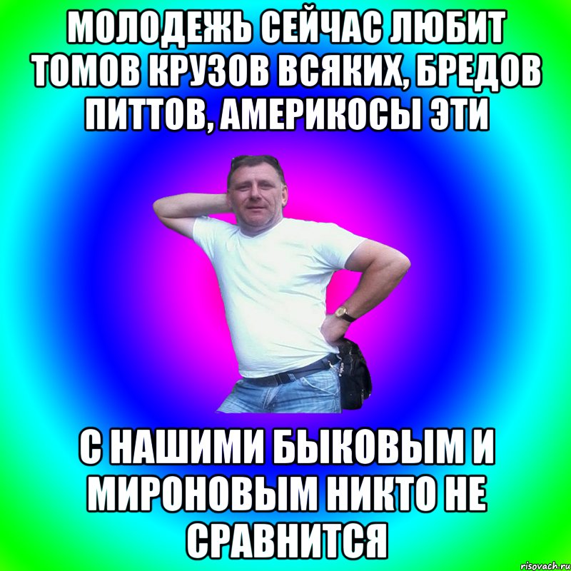 Молодежь сейчас любит Томов Крузов всяких, Бредов Питтов, америкосы эти С нашими Быковым и Мироновым никто не сравнится, Мем Артур Владимирович