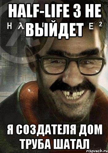 HALF-LIFE 3 не выйдет я создателя дом труба шатал, Мем Ашот Фримэн