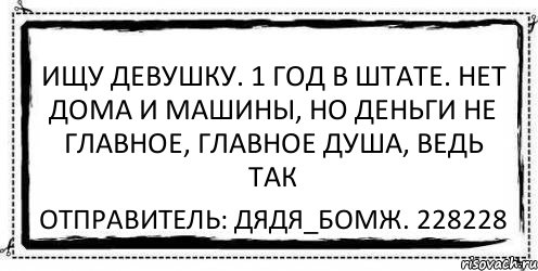 Ищу девушку. 1 год в штате. Нет дома и машины, но деньги не главное, главное душа, ведь так Отправитель: Дядя_Бомж. 228228