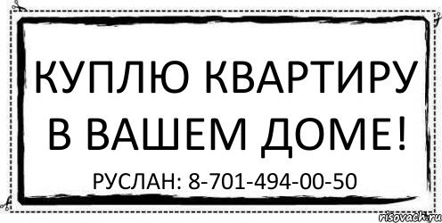 Куплю квартиру в Вашем доме! Руслан: 8-701-494-00-50