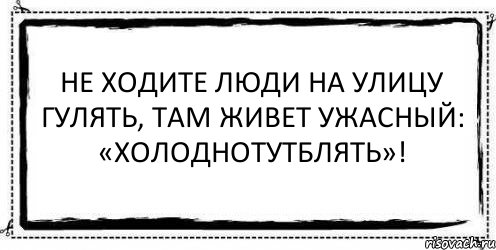 Не ходите люди на улицу гулять, там живет ужасный: «Холоднотутблять»! , Комикс Асоциальная антиреклама