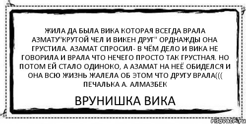 Жила да была вика которая всегда врала азмату"крутой чел и викен друг" орднажды она грустила. азамат спросил- в чём дело и вика не говорила и врала что нечего просто так грустная. но потом ей стало одиноко, а азамат на неё обиделся и она всю жизнь жалела об этом что другу врала((( печалька а. алмазбек врунишка вика, Комикс Асоциальная антиреклама