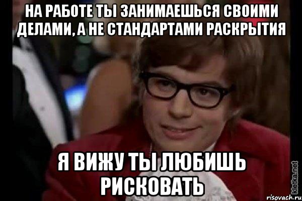 на работе ты занимаешься своими делами, а не стандартами раскрытия я вижу ты любишь рисковать, Мем Остин Пауэрс (я тоже люблю рисковать)