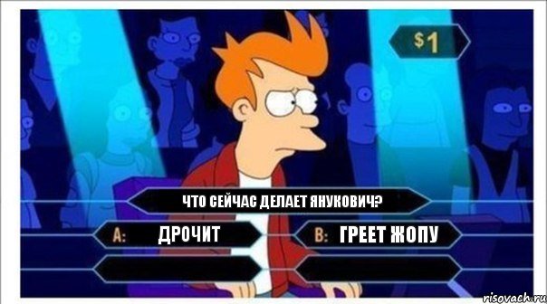 Дрочит Что сейчас делает Янукович? Греет жопу  