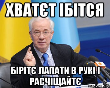 ХВАТЄТ ІБІТСЯ БІРІТЄ ЛАПАТИ В РУКІ І РАСЧІЩАЙТЄ, Мем азаров