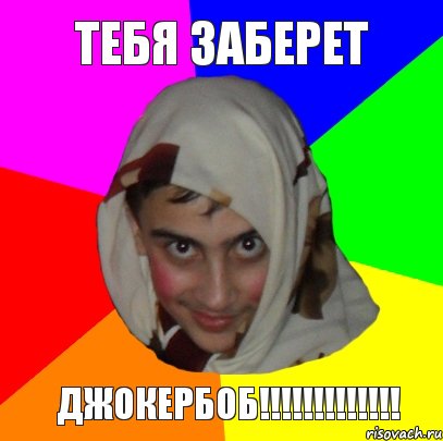 тебя заберет ДЖОКЕРБОБ!!!!!!!!!!!!!