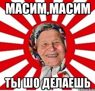 Масим,масим ты шо делаешь, Мем  бабуля