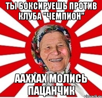 Ты боксируешь против клуба "Чемпион" Ааххах молись Пацанчик, Мем  бабуля