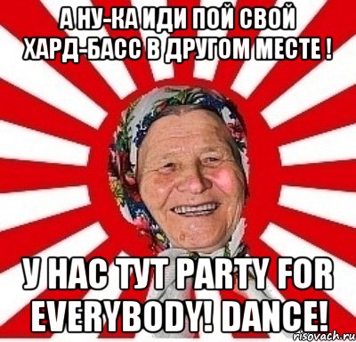 А ну-ка иди пой свой Хард-басс в другом месте ! У нас тут Party for everybody! Dance!, Мем  бабуля