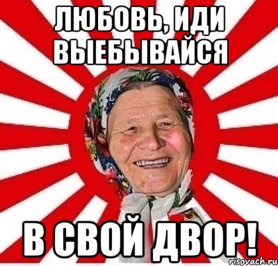 Любовь, иди выебывайся В свой двор!