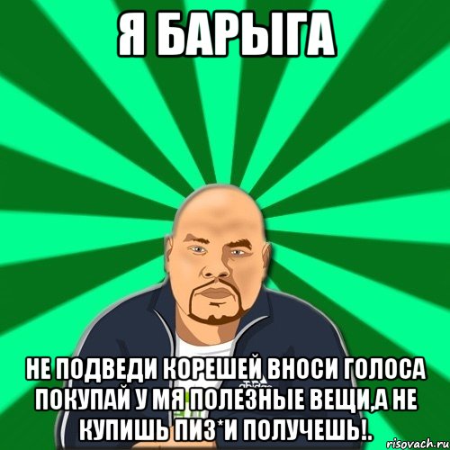 Я Барыга не подведи корешей вноси голоса покупай у мя полезные вещи,а не купишь пиз*и получешь!.