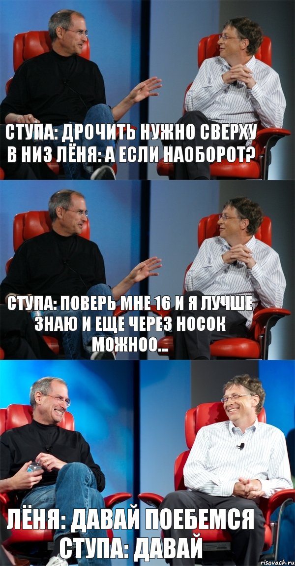 Ступа: Дрочить нужно сверху в низ Лёня: а если наоборот? Ступа: Поверь мне 16 и я лучше знаю и еще через носок можноо... Лёня: давай поебемся Ступа: давай, Комикс Стив Джобс и Билл Гейтс (3 зоны)