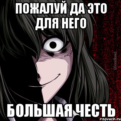 ПОЖАЛУЙ ДА ЭТО ДЛЯ НЕГО БОЛЬШАЯ ЧЕСТЬ, Мем bloodthirsty