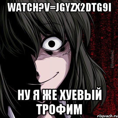 watch?v=jgyzX2DTG9I ну я же хуевый трофим, Мем bloodthirsty