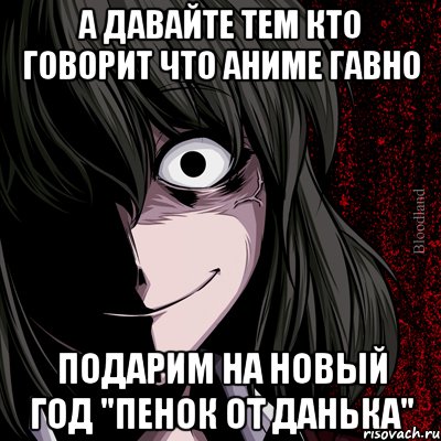 А давайте тем кто говорит что аниме гавно Подарим на новый год "Пенок от Данька", Мем bloodthirsty