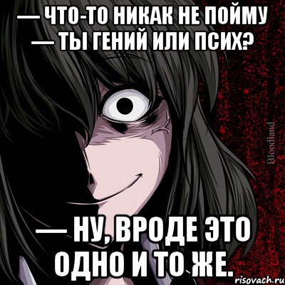 — Что-то никак не пойму — ты гений или псих? — Ну, вроде это одно и то же., Мем bloodthirsty