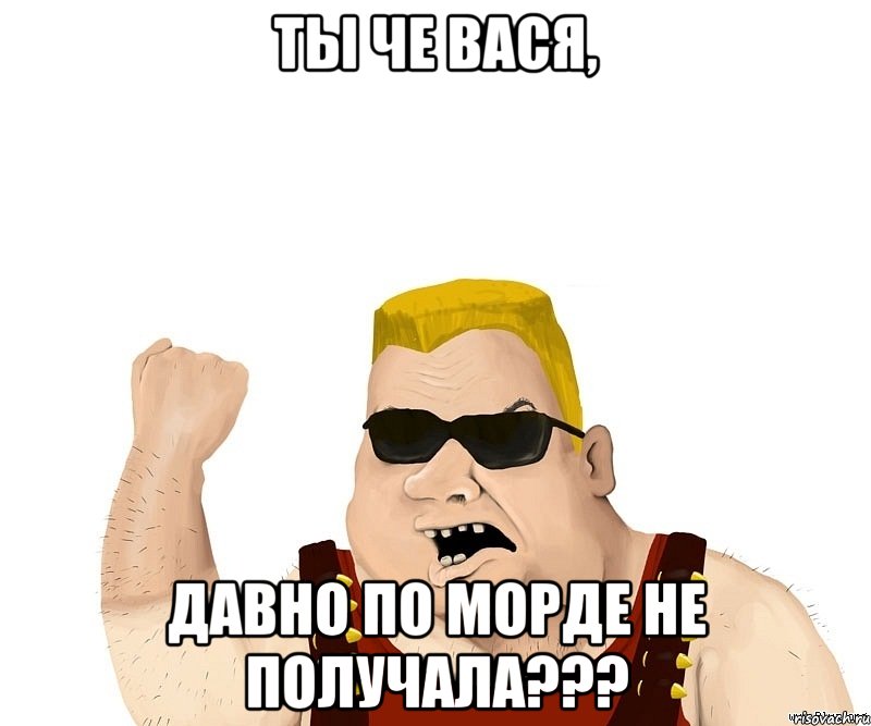 ТЫ ЧЕ ВАСЯ, ДАВНО ПО МОРДЕ НЕ ПОЛУЧАЛА???