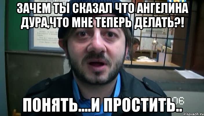 Зачем ты сказал что Ангелина дура,что мне теперь делать?! Понять....И простить.., Мем Бородач