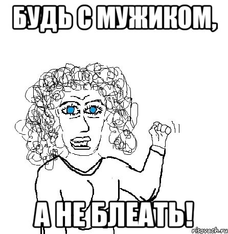 Будь с мужиком, а не блеать!