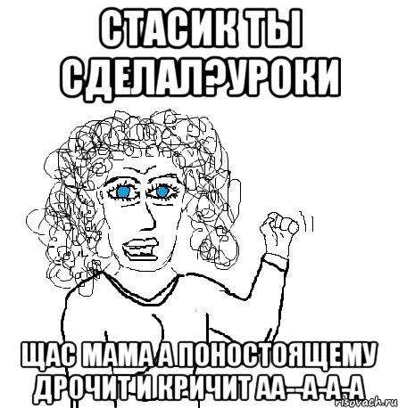 Стасик ты сделал?уроки ЩАС МАМА А ПОНОСТОЯЩЕМУ ДРОЧИТ И КРИЧИТ АА--А-А-А, Мем Будь бабой-блеадь