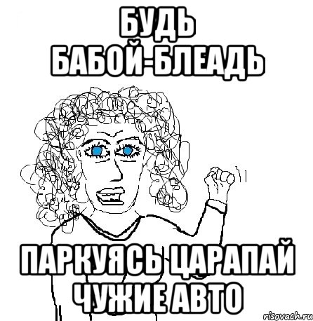 Будь бабой-блеадь ПАРКУЯСЬ цАРАПАЙ ЧУЖИЕ АВТО, Мем Будь бабой-блеадь