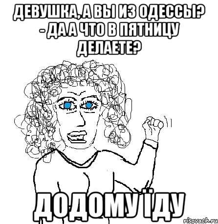 Девушка, а вы из Одессы? - Да А что в пятницу делаете? Додому їду, Мем Будь бабой-блеадь