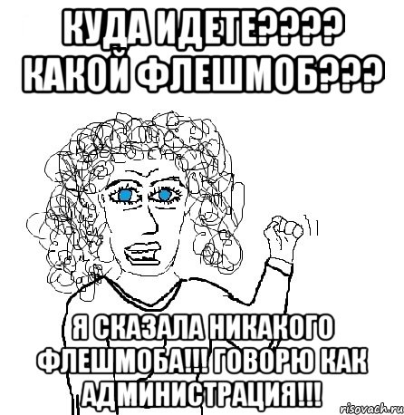 Куда идете???? Какой флешмоб??? Я СКАЗАЛА НИКАКОГО ФЛЕШМОБА!!! ГОВОРЮ КАК АДМИНИСТРАЦИЯ!!!, Мем Будь бабой-блеадь