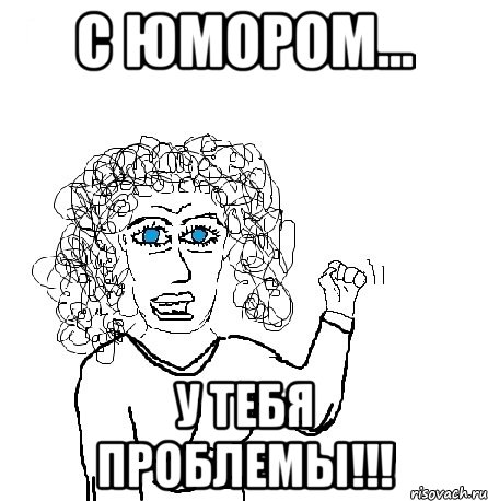 С юмором... У тебя проблемы!!!, Мем Будь бабой-блеадь