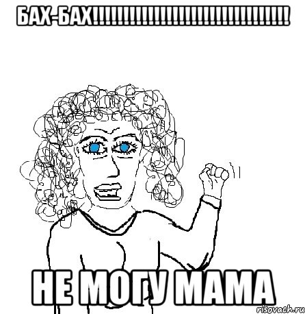 Бах-Бах!!!!!!!!!!!!!!!!!!!!!!!!!!!!!!!! Не могу мама, Мем Будь бабой-блеадь