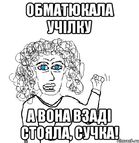 обматюкала учілку а вона взаді стояла, сучка!, Мем Будь бабой-блеадь