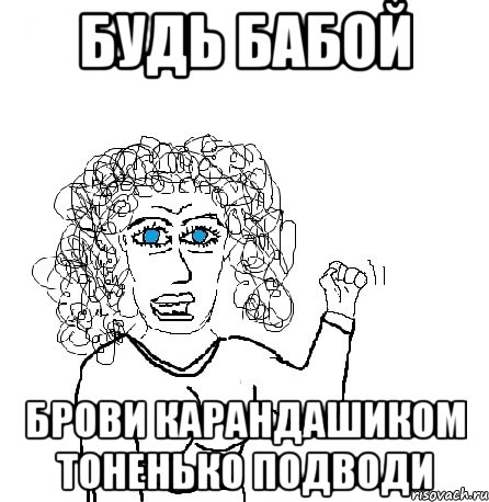 будь бабой брови карандашиком тоненько подводи, Мем Будь бабой-блеадь